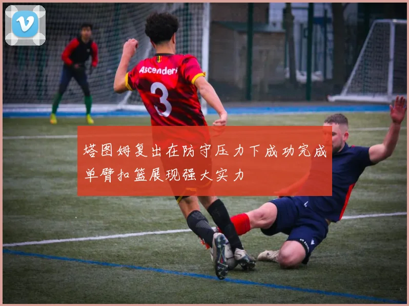 塔图姆复出在防守压力下成功完成单臂扣篮展现强大实力