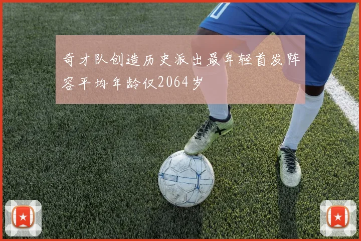 奇才队创造历史派出最年轻首发阵容平均年龄仅2064岁