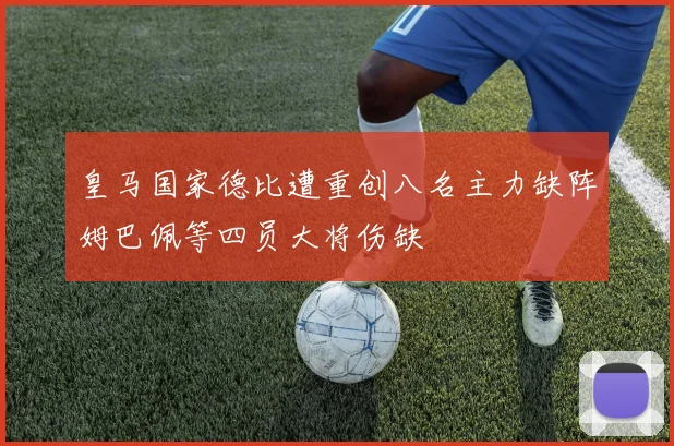皇马国家德比遭重创八名主力缺阵姆巴佩等四员大将伤缺