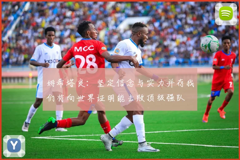 姆希塔良：坚定信念与实力并存我们将向世界证明能击败顶级强队