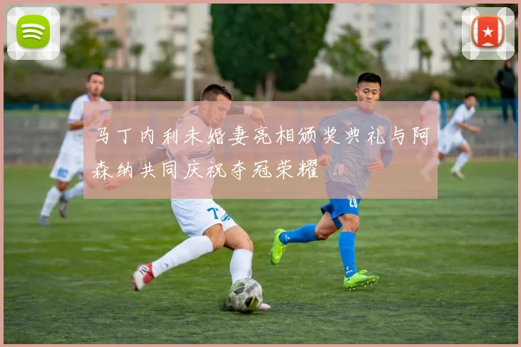 马丁内利未婚妻亮相颁奖典礼与阿森纳共同庆祝夺冠荣耀