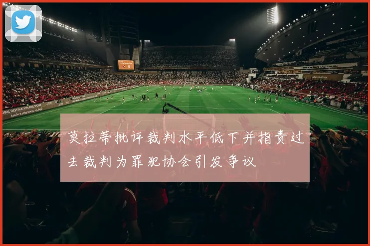 莫拉蒂批评裁判水平低下并指责过去裁判为罪犯协会引发争议