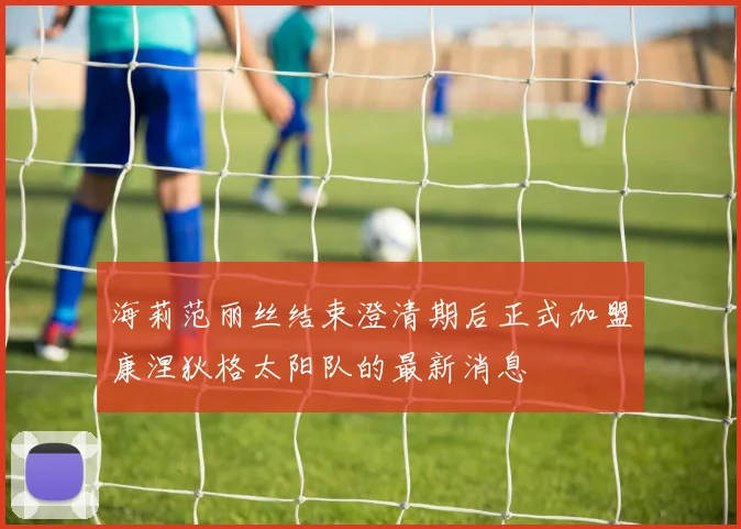 海莉范丽丝结束澄清期后正式加盟康涅狄格太阳队的最新消息
