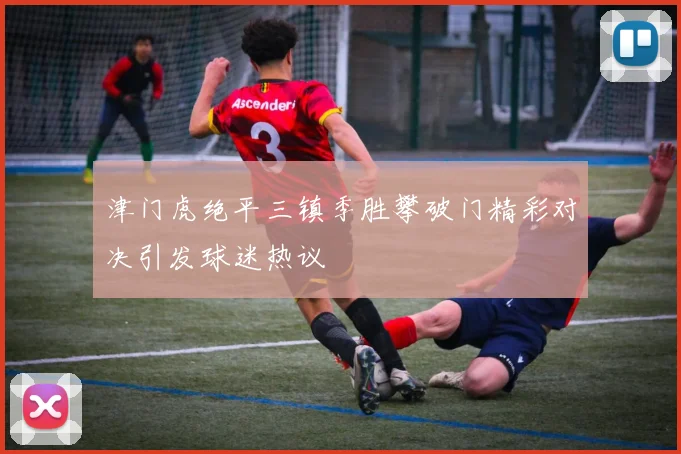 津门虎绝平三镇季胜攀破门精彩对决引发球迷热议