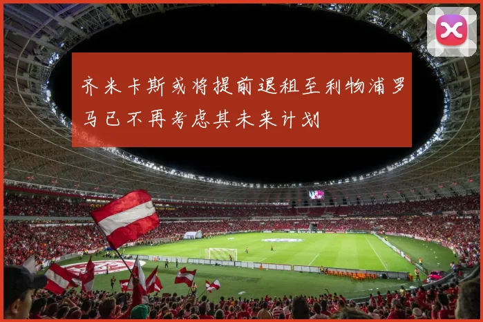 齐米卡斯或将提前退租至利物浦罗马已不再考虑其未来计划
