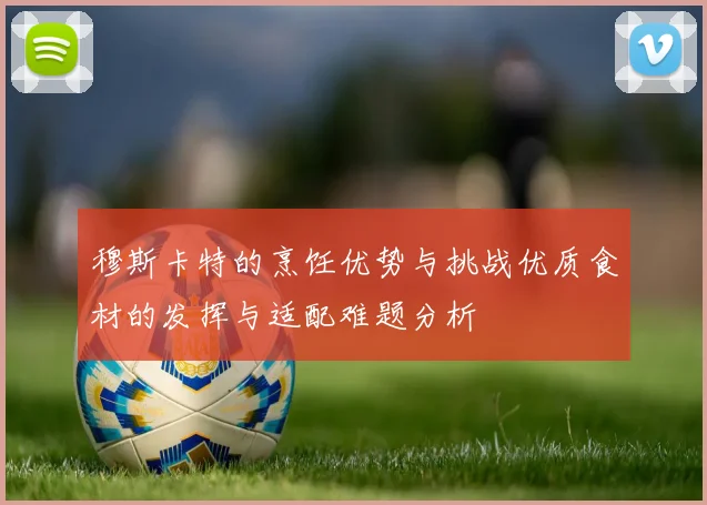 穆斯卡特的烹饪优势与挑战优质食材的发挥与适配难题分析