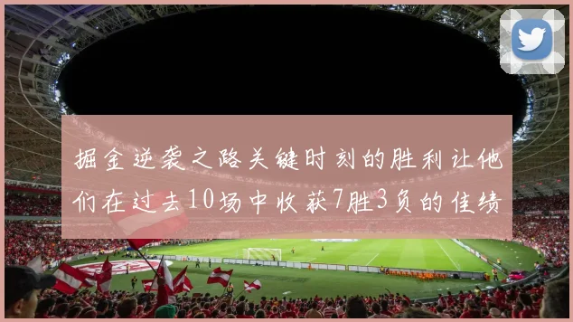 掘金逆袭之路关键时刻的胜利让他们在过去10场中收获7胜3负的佳绩