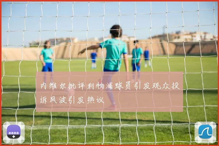内维尔批评利物浦球员引发观众投诉风波引发热议