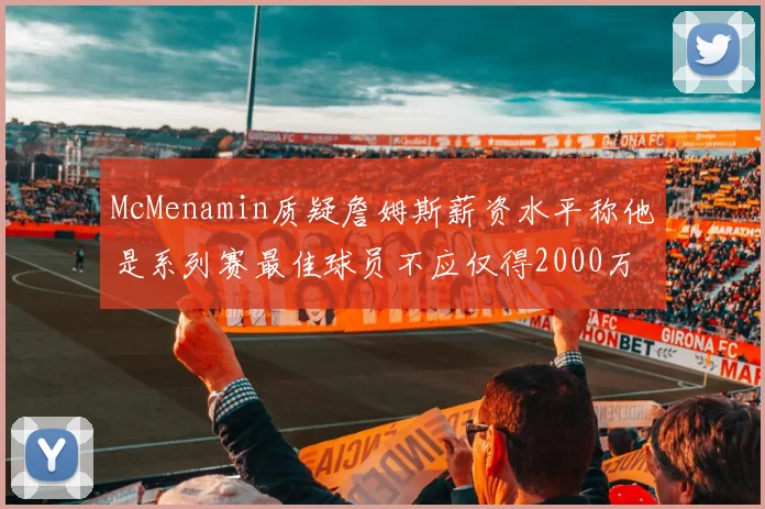 McMenamin质疑詹姆斯薪资水平称他是系列赛最佳球员不应仅得2000万