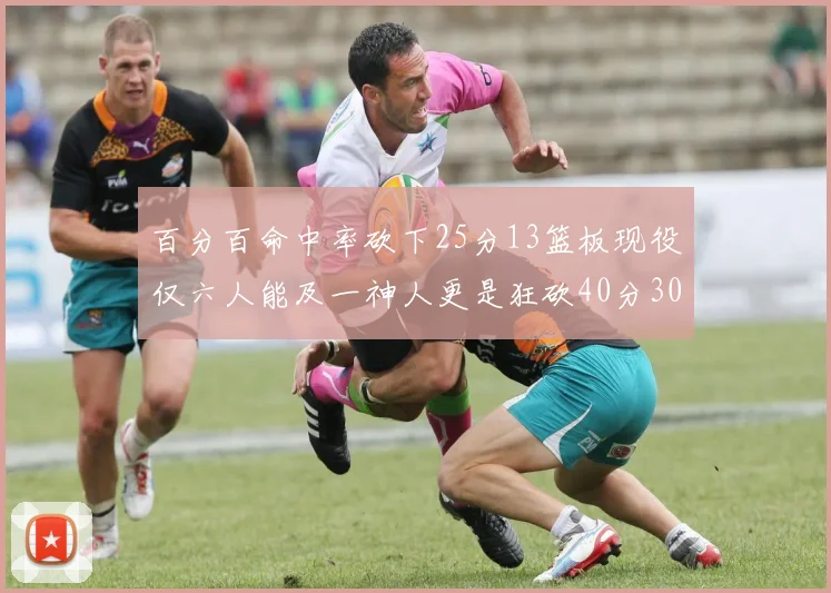 百分百命中率砍下25分13篮板现役仅六人能及一神人更是狂砍40分30篮板大三元