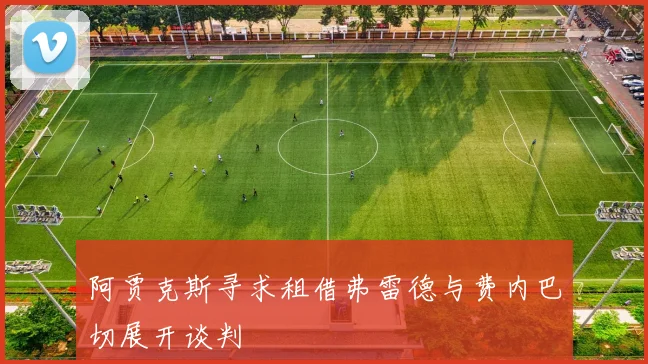 阿贾克斯寻求租借弗雷德与费内巴切展开谈判