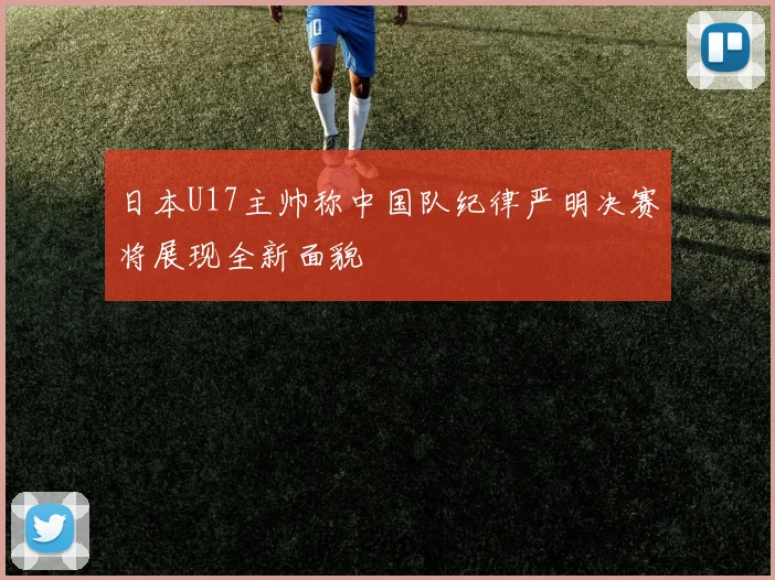 日本U17主帅称中国队纪律严明决赛将展现全新面貌