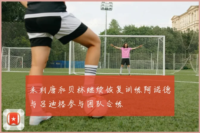 米利唐和贝林继续恢复训练阿诺德与吕迪格参与团队合练