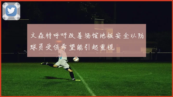 文森特呼吁改善场馆地板安全以防球员受伤希望能引起重视