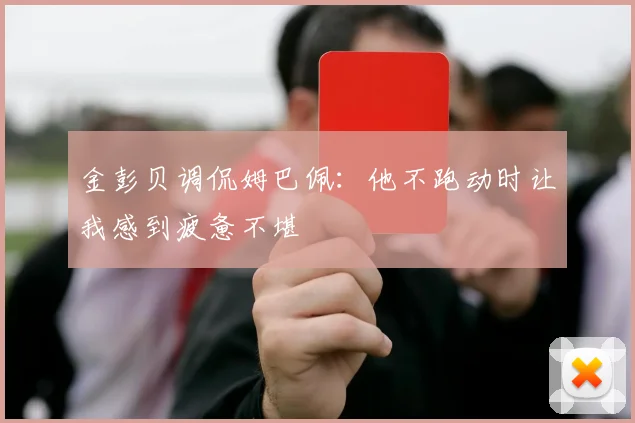 金彭贝调侃姆巴佩：他不跑动时让我感到疲惫不堪