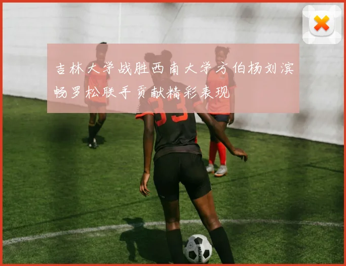 吉林大学战胜西南大学方伯杨刘滨畅罗松联手贡献精彩表现